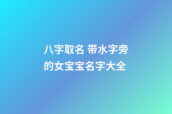 八字取名 带水字旁的女宝宝名字大全